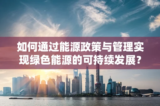 如何通过能源政策与管理实现绿色能源的可持续发展？