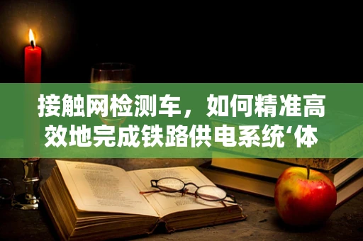 接触网检测车，如何精准高效地完成铁路供电系统‘体检’？
