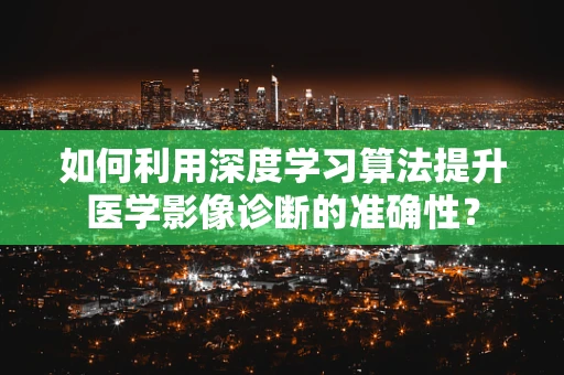 如何利用深度学习算法提升医学影像诊断的准确性？