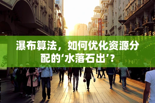 瀑布算法，如何优化资源分配的‘水落石出’？