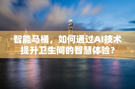 智能马桶，如何通过AI技术提升卫生间的智慧体验？