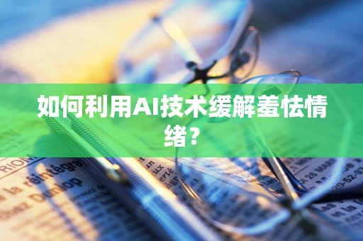 如何利用AI技术缓解羞怯情绪？
