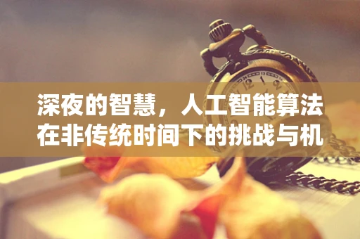 深夜的智慧，人工智能算法在非传统时间下的挑战与机遇？