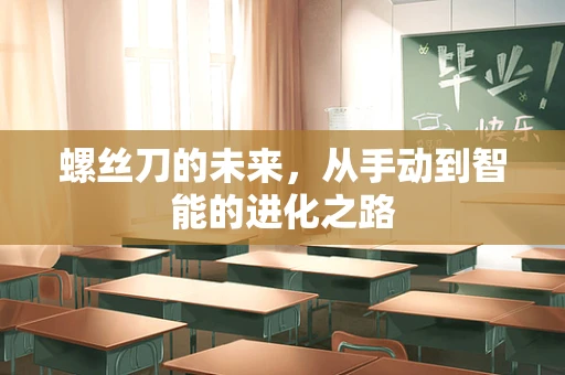 螺丝刀的未来，从手动到智能的进化之路