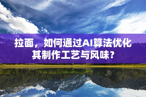 拉面，如何通过AI算法优化其制作工艺与风味？