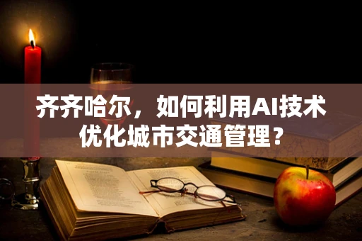 齐齐哈尔，如何利用AI技术优化城市交通管理？