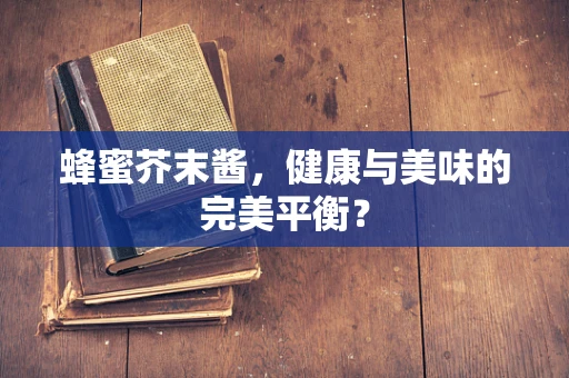 蜂蜜芥末酱，健康与美味的完美平衡？