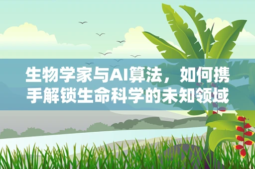 生物学家与AI算法，如何携手解锁生命科学的未知领域？