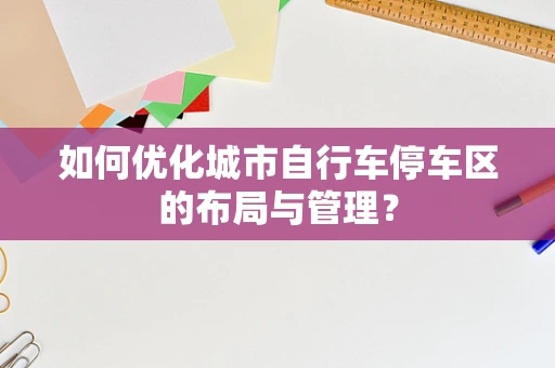 如何优化城市自行车停车区的布局与管理？
