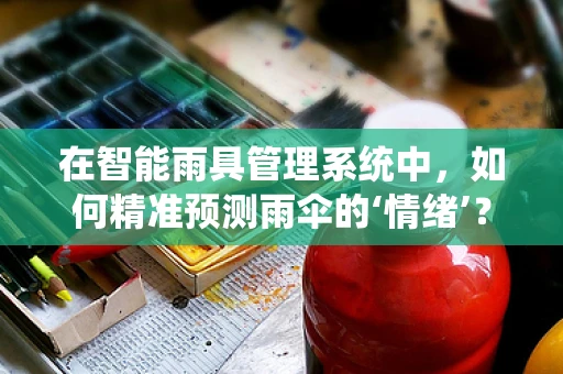 在智能雨具管理系统中，如何精准预测雨伞的‘情绪’？