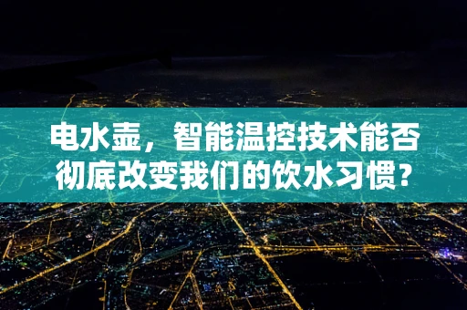 电水壶，智能温控技术能否彻底改变我们的饮水习惯？