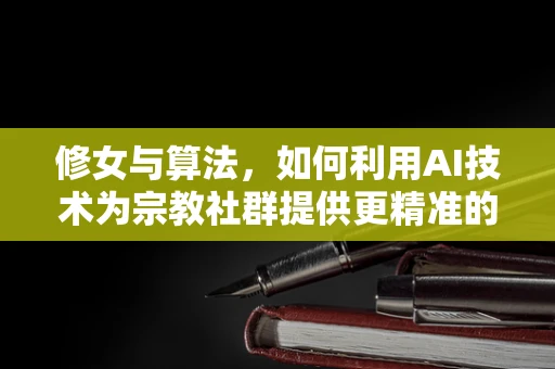 修女与算法，如何利用AI技术为宗教社群提供更精准的关怀？