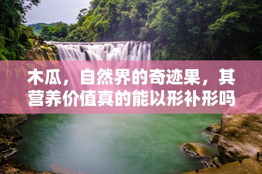 木瓜，自然界的奇迹果，其营养价值真的能以形补形吗？