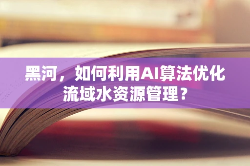 黑河，如何利用AI算法优化流域水资源管理？