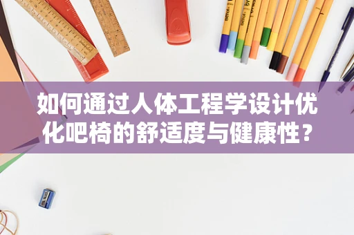 如何通过人体工程学设计优化吧椅的舒适度与健康性？