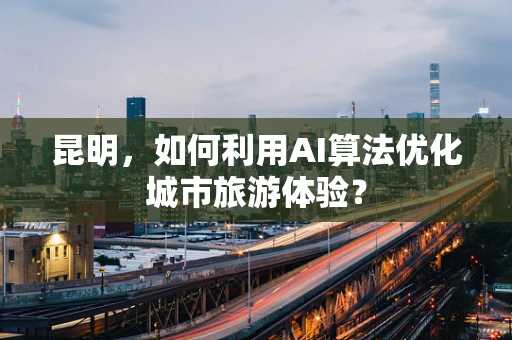 昆明，如何利用AI算法优化城市旅游体验？