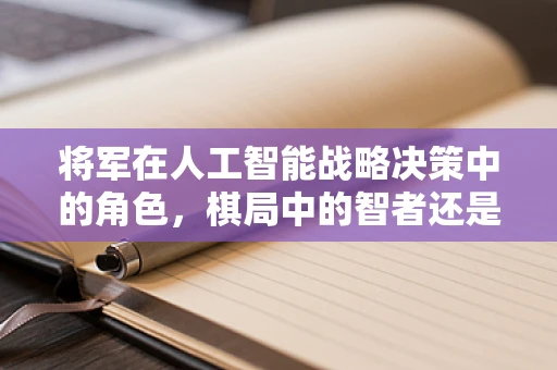 将军在人工智能战略决策中的角色，棋局中的智者还是算法的傀儡？