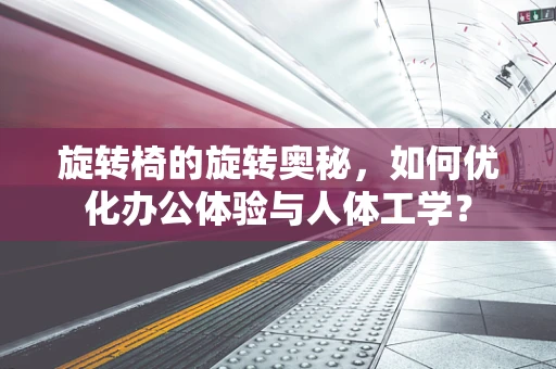 旋转椅的旋转奥秘，如何优化办公体验与人体工学？