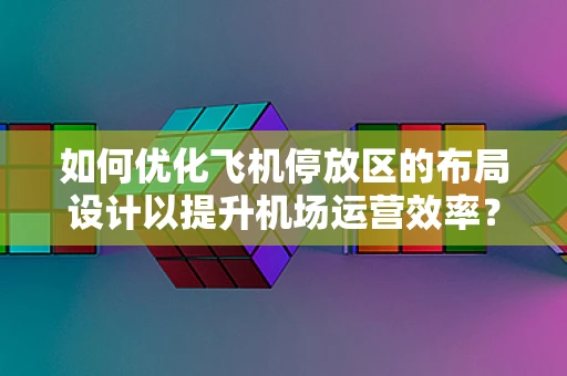 如何优化飞机停放区的布局设计以提升机场运营效率？