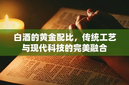 白酒的黄金配比，传统工艺与现代科技的完美融合