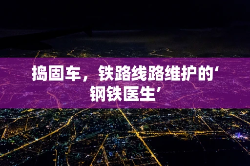 捣固车，铁路线路维护的‘钢铁医生’