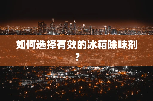 如何选择有效的冰箱除味剂？