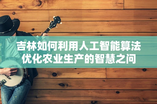 吉林如何利用人工智能算法优化农业生产的智慧之问