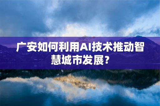 广安如何利用AI技术推动智慧城市发展？