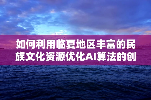 如何利用临夏地区丰富的民族文化资源优化AI算法的创意灵感？