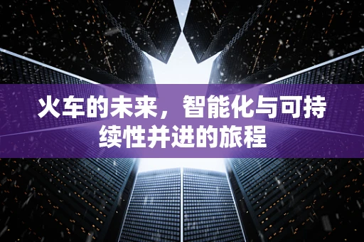 火车的未来，智能化与可持续性并进的旅程