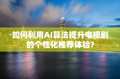 如何利用AI算法提升电视剧的个性化推荐体验？