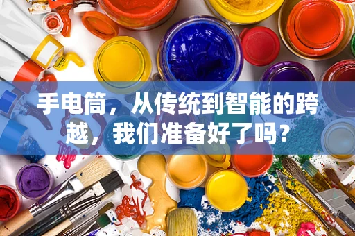 手电筒，从传统到智能的跨越，我们准备好了吗？