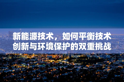 新能源技术，如何平衡技术创新与环境保护的双重挑战？
