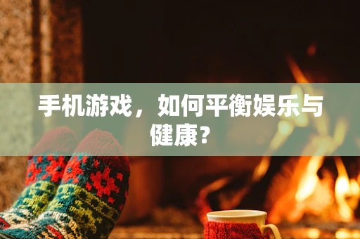手机游戏，如何平衡娱乐与健康？