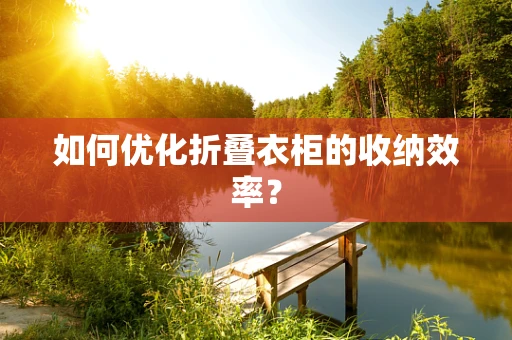 如何优化折叠衣柜的收纳效率？