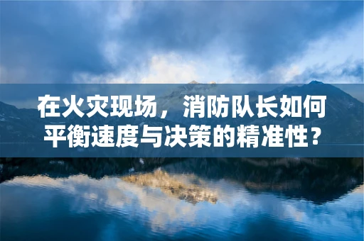 在火灾现场，消防队长如何平衡速度与决策的精准性？