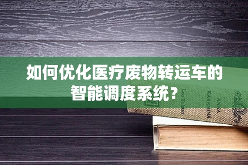 如何优化医疗废物转运车的智能调度系统？