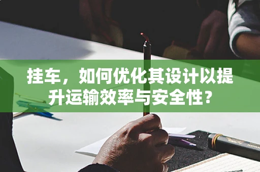 挂车，如何优化其设计以提升运输效率与安全性？