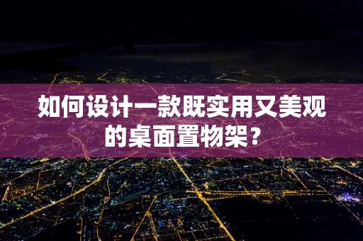 如何设计一款既实用又美观的桌面置物架？