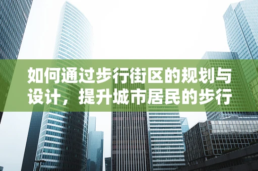 如何通过步行街区的规划与设计，提升城市居民的步行体验？