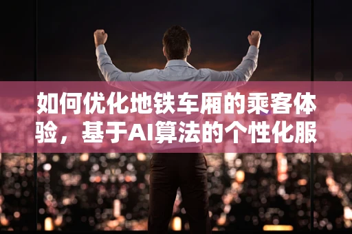 如何优化地铁车厢的乘客体验，基于AI算法的个性化服务设计