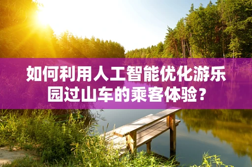 如何利用人工智能优化游乐园过山车的乘客体验？