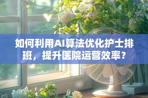 如何利用AI算法优化护士排班，提升医院运营效率？