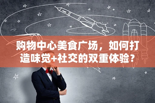 购物中心美食广场，如何打造味觉+社交的双重体验？