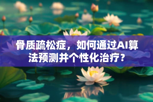骨质疏松症，如何通过AI算法预测并个性化治疗？