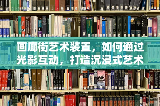 画廊街艺术装置，如何通过光影互动，打造沉浸式艺术体验？