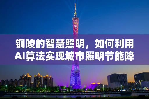铜陵的智慧照明，如何利用AI算法实现城市照明节能降耗？