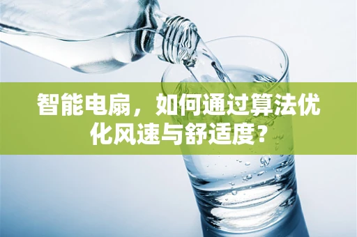 智能电扇，如何通过算法优化风速与舒适度？
