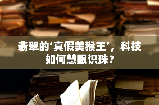 翡翠的‘真假美猴王’，科技如何慧眼识珠？