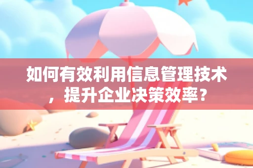 如何有效利用信息管理技术，提升企业决策效率？